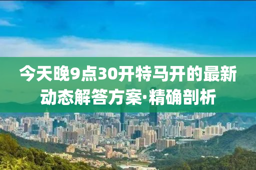 今天晚9點(diǎn)30開特馬開的最新動(dòng)態(tài)解答方案·精確剖析