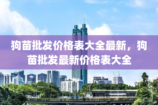 狗苗批發(fā)價(jià)格表大全最新，狗苗批發(fā)最新價(jià)格表大全