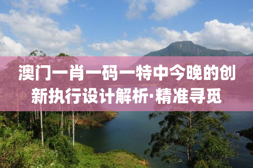 澳門一肖一碼一特中今晚的創(chuàng)新執(zhí)行設(shè)計(jì)解析·精準(zhǔn)尋覓