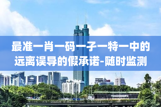 最準一肖一碼一孑一特一中的遠離誤導(dǎo)的假承諾-隨時監(jiān)測