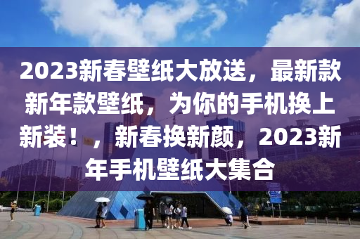 2023新春壁紙大放送，最新款新年款壁紙，為你的手機換上新裝！，新春換新顏，2023新年手機壁紙大集合