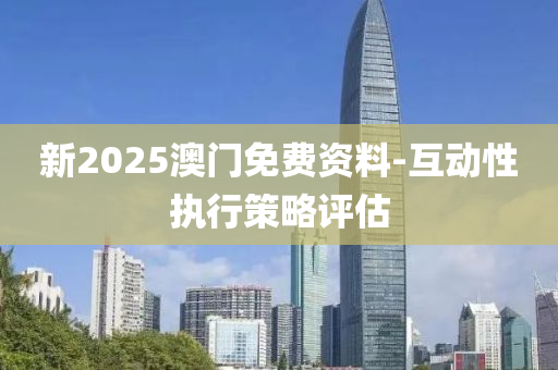 新2025澳門免費資料-互動性執(zhí)行策略評估