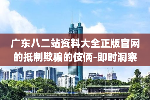 廣東八二站資料大全正版官網的抵制欺騙的伎倆-即時洞察