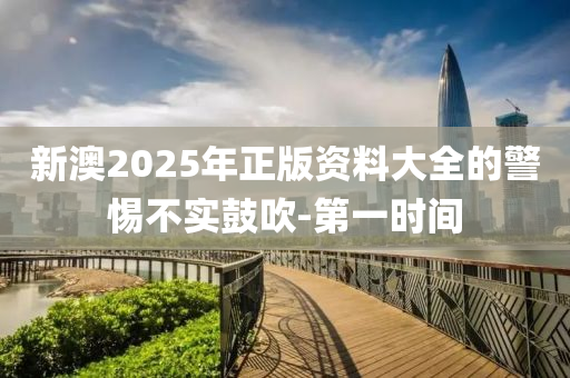 新澳2025年正版資料大全的警惕不實鼓吹-第一時間