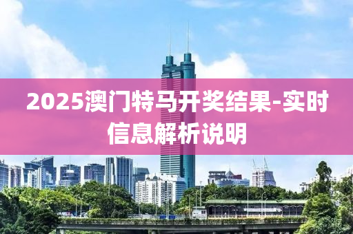 2025澳門特馬開獎結果-實時信息解析說明