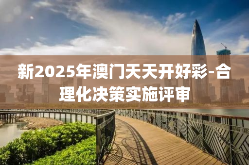 新2025年澳門天天開好彩-合理化決策實(shí)施評(píng)審