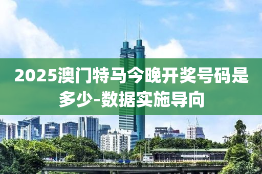 2025澳門特馬今晚開獎號碼是多少-數(shù)據(jù)實(shí)施導(dǎo)向