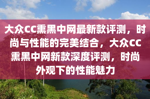 大眾CC熏黑中網(wǎng)最新款評測，時(shí)尚與性能的完美結(jié)合，大眾CC熏黑中網(wǎng)新款深度評測，時(shí)尚外觀下的性能魅力