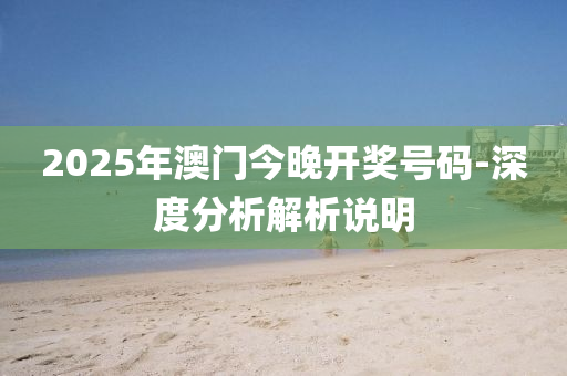 2025年澳門(mén)今晚開(kāi)獎(jiǎng)號(hào)碼-深度分析解析說(shuō)明