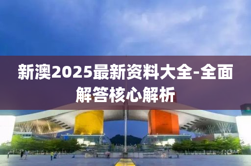 新澳2025最新資料大全-全面解答核心解析