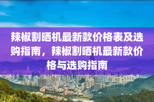 辣椒割曬機(jī)最新款價(jià)格表及選購(gòu)指南，辣椒割曬機(jī)最新款價(jià)格與選購(gòu)指南