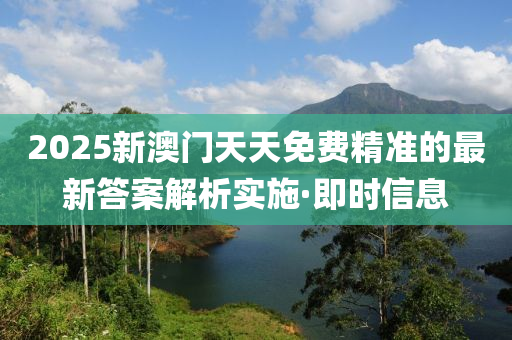 2025新澳門天天免費(fèi)精準(zhǔn)的最新答案解析實(shí)施·即時(shí)信息