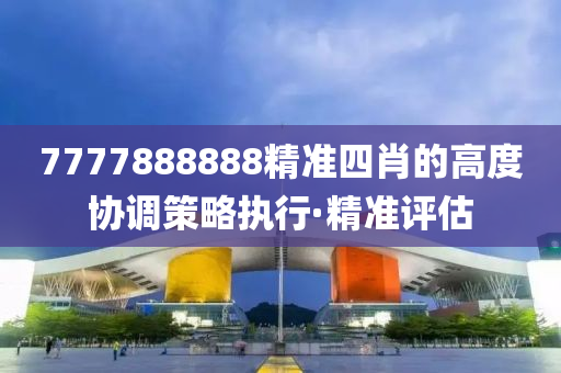 7777888888精準四肖的高度協(xié)調策略執(zhí)行·精準評估