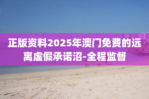 正版資料2025年澳門(mén)免費(fèi)的遠(yuǎn)離虛假承諾沼-全程監(jiān)督