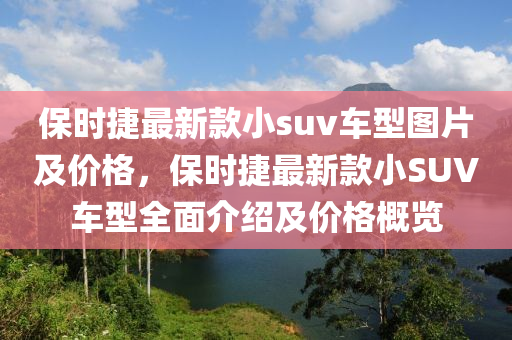 保時捷最新款小suv車型圖片及價格，保時捷最新款小SUV車型全面介紹及價格概覽