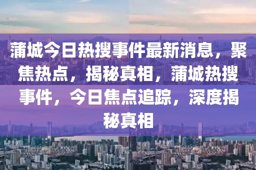 蒲城今日熱搜事件最新消息，聚焦熱點，揭秘真相，蒲城熱搜事件，今日焦點追蹤，深度揭秘真相