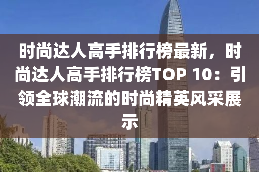 時尚達人高手排行榜最新，時尚達人高手排行榜TOP 10：引領(lǐng)全球潮流的時尚精英風采展示