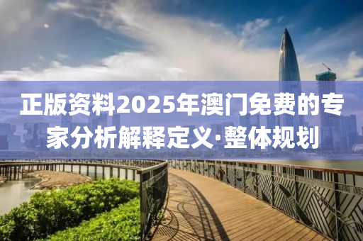 正版資料2025年澳門免費(fèi)的專家分析解釋定義·整體規(guī)劃