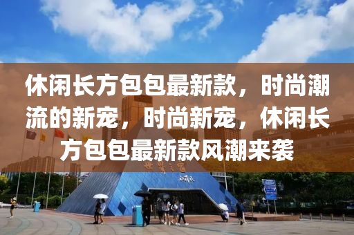 休閑長方包包最新款，時尚潮流的新寵，時尚新寵，休閑長方包包最新款風(fēng)潮來襲