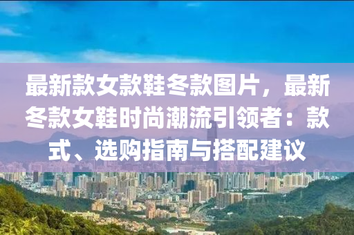 最新款女款鞋冬款圖片，最新冬款女鞋時尚潮流引領(lǐng)者：款式、選購指南與搭配建議