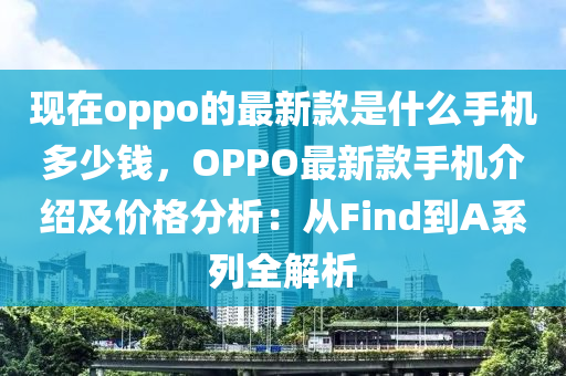 現(xiàn)在oppo的最新款是什么手機多少錢，OPPO最新款手機介紹及價格分析：從Find到A系列全解析