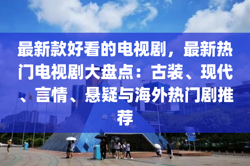 最新款好看的電視劇，最新熱門(mén)電視劇大盤(pán)點(diǎn)：古裝、現(xiàn)代、言情、懸疑與海外熱門(mén)劇推薦