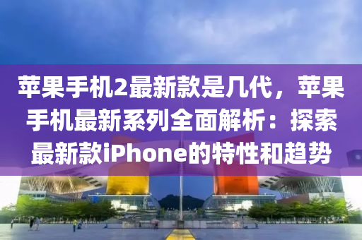 蘋果手機2最新款是幾代，蘋果手機最新系列全面解析：探索最新款iPhone的特性和趨勢