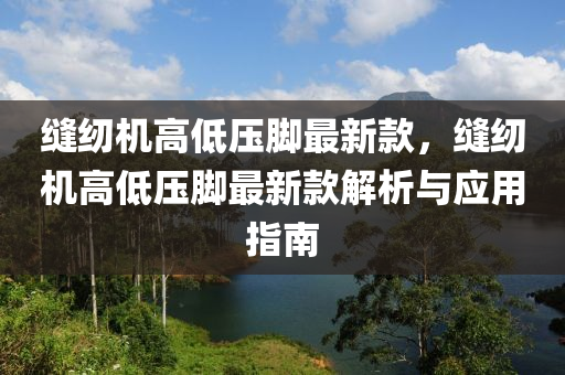 縫紉機高低壓腳最新款，縫紉機高低壓腳最新款解析與應用指南