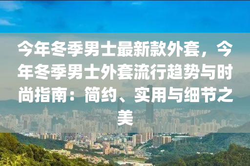 今年冬季男士最新款外套，今年冬季男士外套流行趨勢與時尚指南：簡約、實用與細(xì)節(jié)之美