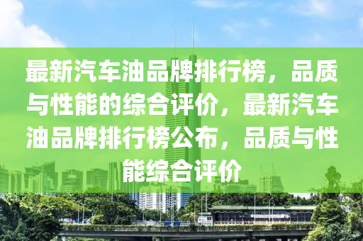 最新汽車油品牌排行榜，品質(zhì)與性能的綜合評價，最新汽車油品牌排行榜公布，品質(zhì)與性能綜合評價