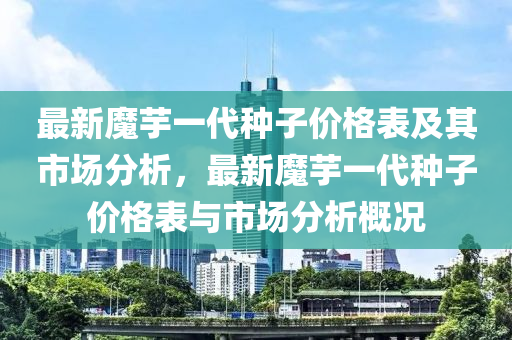 最新魔芋一代種子價(jià)格表及其市場(chǎng)分析，最新魔芋一代種子價(jià)格表與市場(chǎng)分析概況