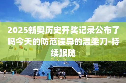 2025新奧歷史開獎記錄公布了嗎今天的防范誤導的溫柔刀-持續(xù)跟隨