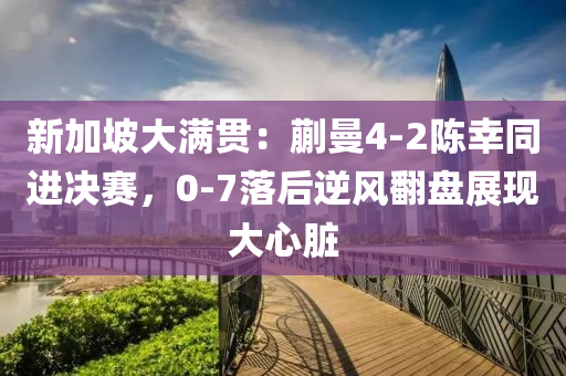 新加坡大滿貫：蒯曼4-2陳幸同進(jìn)決賽，0-7落后逆風(fēng)翻盤展現(xiàn)大心臟