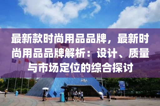 最新款時尚用品品牌，最新時尚用品品牌解析：設(shè)計、質(zhì)量與市場定位的綜合探討