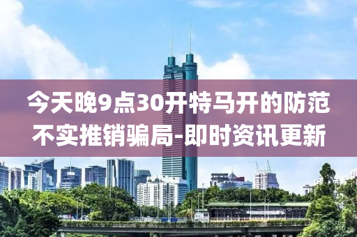 今天晚9點(diǎn)30開特馬開的防范不實(shí)推銷騙局-即時(shí)資訊更新