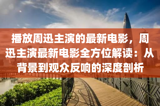 播放周迅主演的最新電影，周迅主演最新電影全方位解讀：從背景到觀眾反響的深度剖析