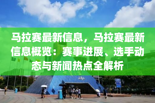 馬拉賽最新信息，馬拉賽最新信息概覽：賽事進展、選手動態(tài)與新聞熱點全解析