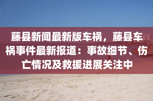 藤縣新聞最新版車禍，藤縣車禍?zhǔn)录钚聢?bào)道：事故細(xì)節(jié)、傷亡情況及救援進(jìn)展關(guān)注中