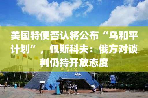 美國特使否認(rèn)將公布“烏和平計(jì)劃”，佩斯科夫：俄方對談判仍持開放態(tài)度