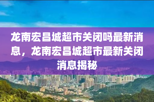 龍南宏昌城超市關(guān)閉嗎最新消息，龍南宏昌城超市最新關(guān)閉消息揭秘