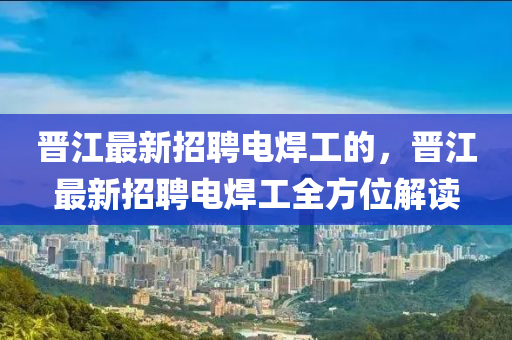 晉江最新招聘電焊工的，晉江最新招聘電焊工全方位解讀