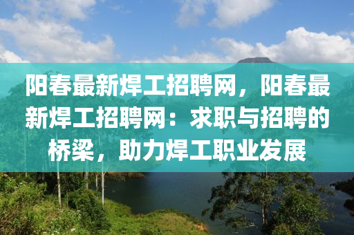 陽(yáng)春最新焊工招聘網(wǎng)，陽(yáng)春最新焊工招聘網(wǎng)：求職與招聘的橋梁，助力焊工職業(yè)發(fā)展