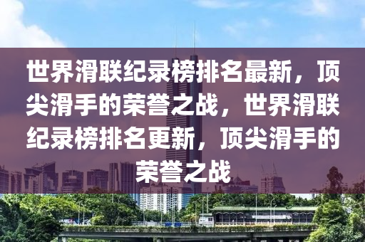 世界滑聯(lián)紀(jì)錄榜排名最新，頂尖滑手的榮譽(yù)之戰(zhàn)，世界滑聯(lián)紀(jì)錄榜排名更新，頂尖滑手的榮譽(yù)之戰(zhàn)