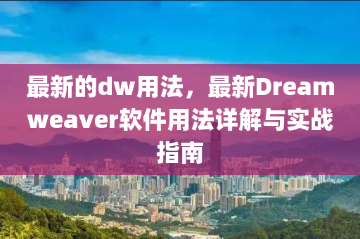 最新的dw用法，最新Dreamweaver軟件用法詳解與實(shí)戰(zhàn)指南