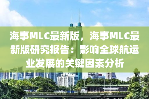 海事MLC最新版，海事MLC最新版研究報告：影響全球航運業(yè)發(fā)展的關(guān)鍵因素分析