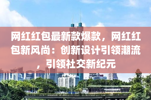 網(wǎng)紅紅包最新款爆款，網(wǎng)紅紅包新風(fēng)尚：創(chuàng)新設(shè)計(jì)引領(lǐng)潮流，引領(lǐng)社交新紀(jì)元