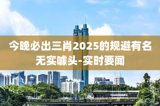 今晚必出三肖2025的規(guī)避有名無實(shí)噱頭-實(shí)時(shí)要聞