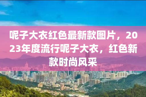 呢子大衣紅色最新款圖片，2023年度流行呢子大衣，紅色新款時(shí)尚風(fēng)采