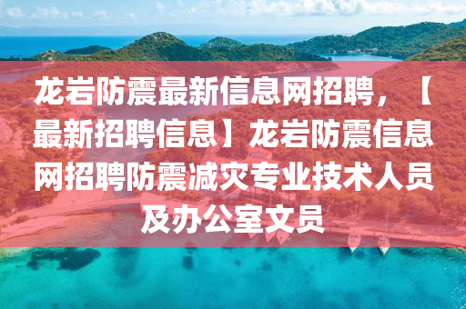 龍巖防震最新信息網(wǎng)招聘，【最新招聘信息】龍巖防震信息網(wǎng)招聘防震減災(zāi)專業(yè)技術(shù)人員及辦公室文員