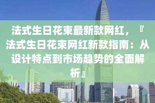 法式生日花束最新款網(wǎng)紅，『法式生日花束網(wǎng)紅新款指南：從設(shè)計特點(diǎn)到市場趨勢的全面解析』